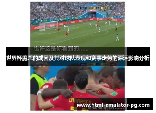 世界杯魔咒的成因及其对球队表现和赛事走势的深远影响分析 世界杯魔咒的成因及其对球队表现和赛事走势的深远影响分析