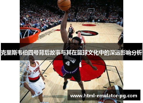 克里斯韦伯四号背后故事与其在篮球文化中的深远影响分析