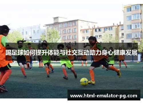 踢足球如何提升体能与社交互动助力身心健康发展