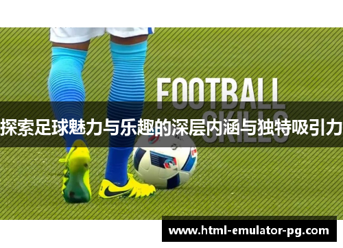 探索足球魅力与乐趣的深层内涵与独特吸引力