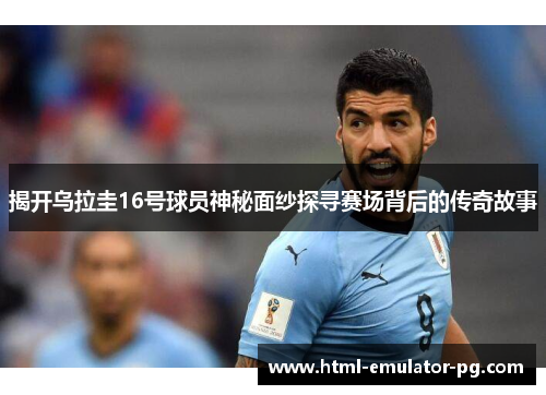 揭开乌拉圭16号球员神秘面纱探寻赛场背后的传奇故事 揭开乌拉圭16号球员神秘面纱探寻赛场背后的传奇故事