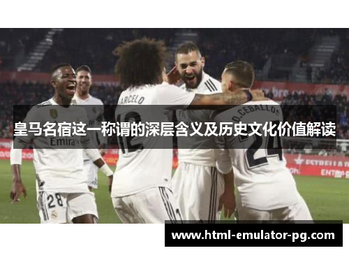 皇马名宿这一称谓的深层含义及历史文化价值解读