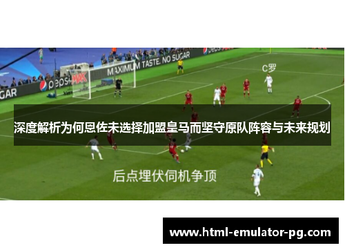 深度解析为何恩佐未选择加盟皇马而坚守原队阵容与未来规划