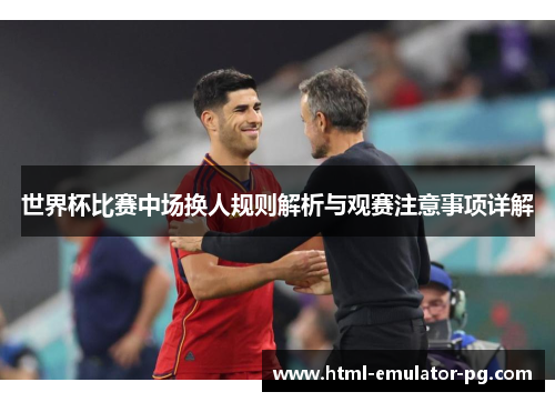 世界杯比赛中场换人规则解析与观赛注意事项详解 世界杯比赛中场换人规则解析与观赛注意事项详解