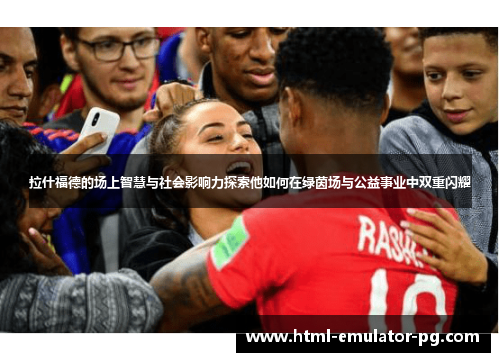 拉什福德的场上智慧与社会影响力探索他如何在绿茵场与公益事业中双重闪耀