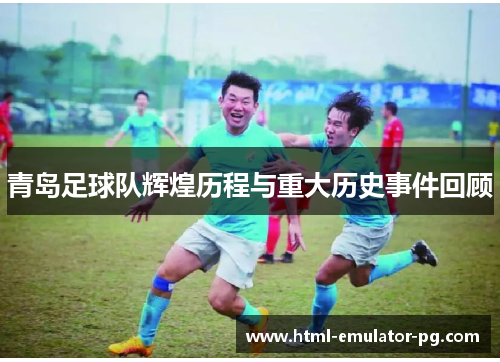 青岛足球队辉煌历程与重大历史事件回顾