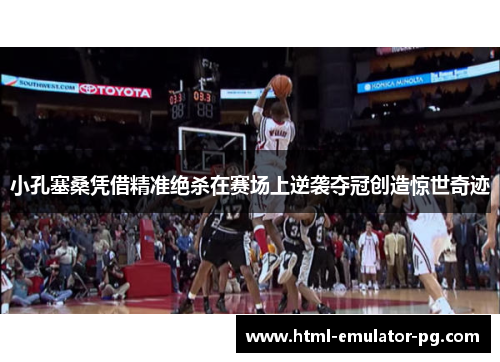 小孔塞桑凭借精准绝杀在赛场上逆袭夺冠创造惊世奇迹