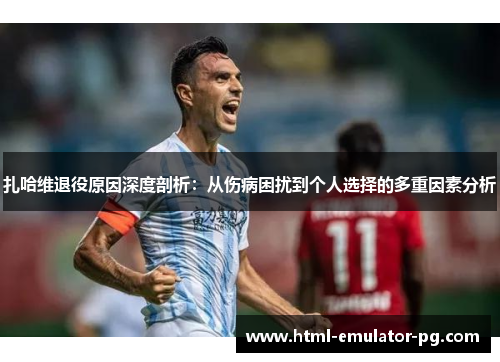 扎哈维退役原因深度剖析：从伤病困扰到个人选择的多重因素分析