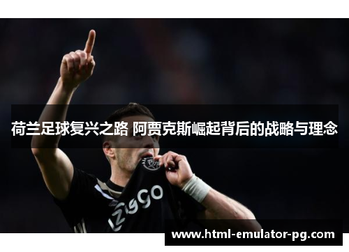 荷兰足球复兴之路 阿贾克斯崛起背后的战略与理念 荷兰足球复兴之路 阿贾克斯崛起背后的战略与理念