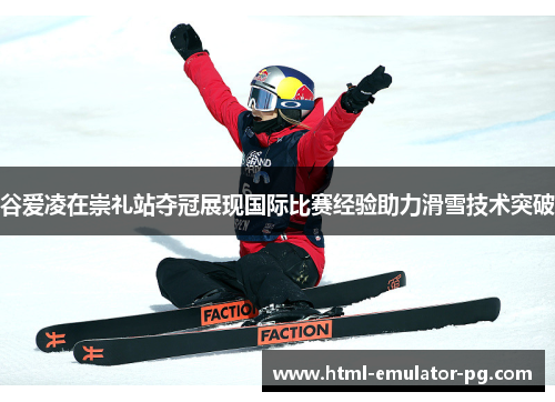 谷爱凌在崇礼站夺冠展现国际比赛经验助力滑雪技术突破