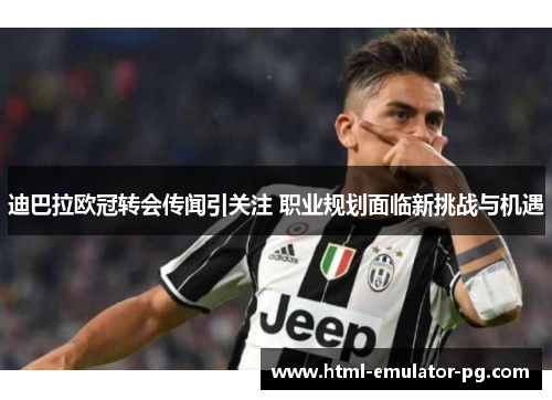 迪巴拉欧冠转会传闻引关注 职业规划面临新挑战与机遇