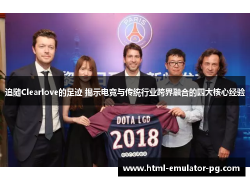 追随Clearlove的足迹 揭示电竞与传统行业跨界融合的四大核心经验