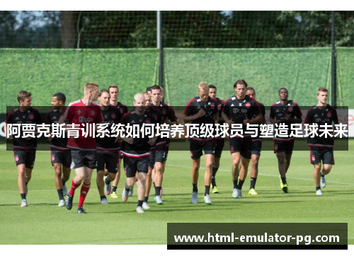 阿贾克斯青训系统如何培养顶级球员与塑造足球未来 阿贾克斯青训系统如何培养顶级球员与塑造足球未来