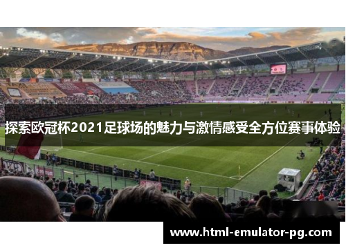 探索欧冠杯2021足球场的魅力与激情感受全方位赛事体验 探索欧冠杯2021足球场的魅力与激情感受全方位赛事体验