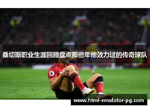 桑切斯职业生涯回顾盘点那些年他效力过的传奇球队