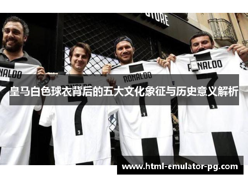 皇马白色球衣背后的五大文化象征与历史意义解析 皇马白色球衣背后的五大文化象征与历史意义解析
