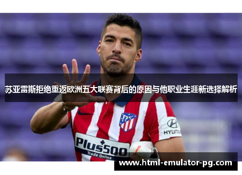 苏亚雷斯拒绝重返欧洲五大联赛背后的原因与他职业生涯新选择解析