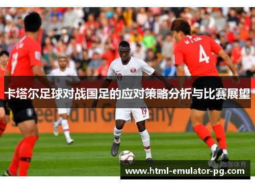 卡塔尔足球对战国足的应对策略分析与比赛展望