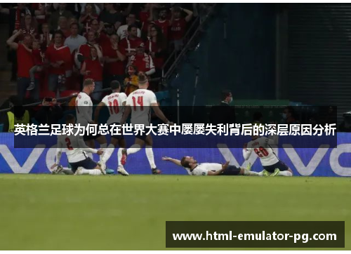 英格兰足球为何总在世界大赛中屡屡失利背后的深层原因分析