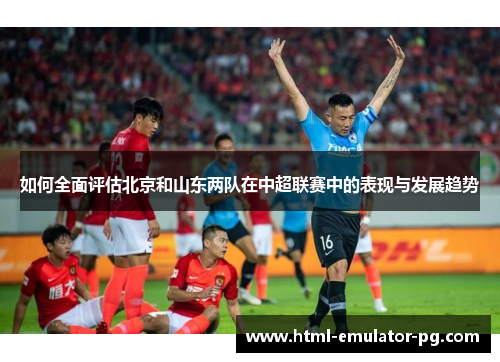 如何全面评估北京和山东两队在中超联赛中的表现与发展趋势 如何全面评估北京和山东两队在中超联赛中的表现与发展趋势