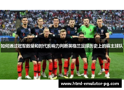 如何通过冠军数量和时代影响力判断英格兰足球历史上的霸主球队 如何通过冠军数量和时代影响力判断英格兰足球历史上的霸主球队