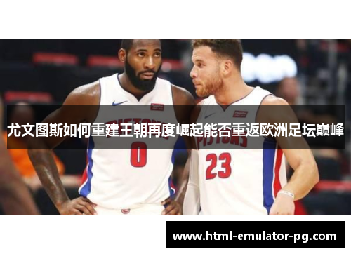 尤文图斯如何重建王朝再度崛起能否重返欧洲足坛巅峰