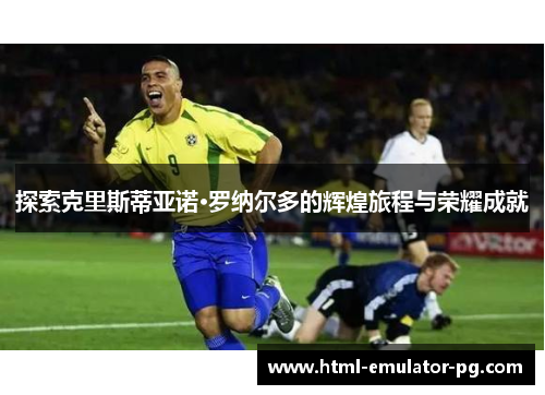 探索克里斯蒂亚诺·罗纳尔多的辉煌旅程与荣耀成就
