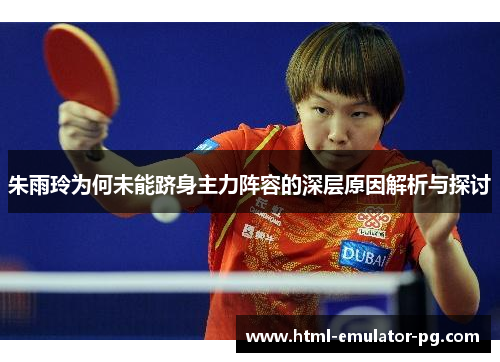 朱雨玲为何未能跻身主力阵容的深层原因解析与探讨