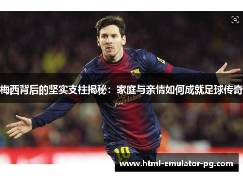 梅西背后的坚实支柱揭秘：家庭与亲情如何成就足球传奇