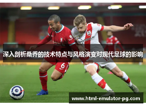 深入剖析桑乔的技术特点与风格演变对现代足球的影响