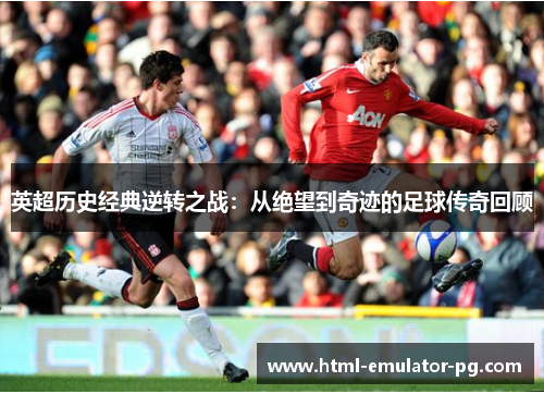 英超历史经典逆转之战：从绝望到奇迹的足球传奇回顾