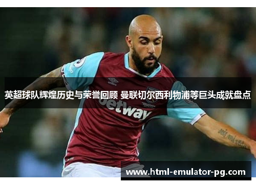 英超球队辉煌历史与荣誉回顾 曼联切尔西利物浦等巨头成就盘点