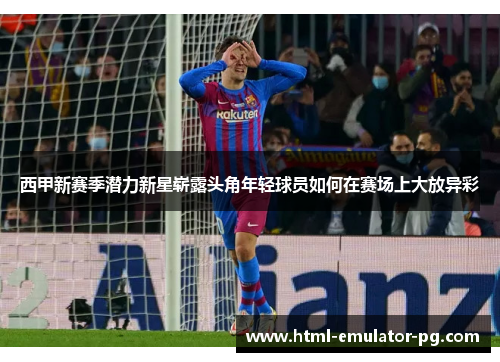 西甲新赛季潜力新星崭露头角年轻球员如何在赛场上大放异彩