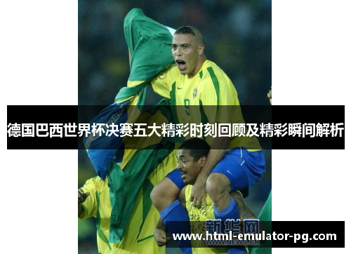德国巴西世界杯决赛五大精彩时刻回顾及精彩瞬间解析