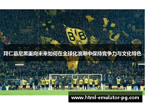 拜仁慕尼黑面向未来如何在全球化浪潮中保持竞争力与文化特色