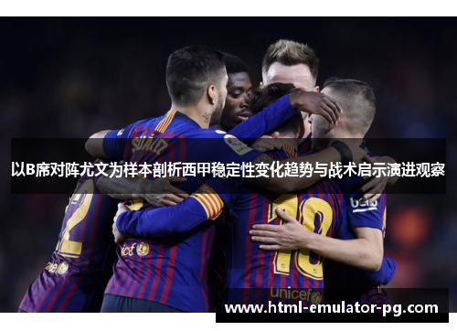 以B席对阵尤文为样本剖析西甲稳定性变化趋势与战术启示演进观察