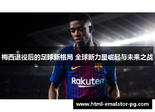 梅西退役后的足球新格局 全球新力量崛起与未来之战