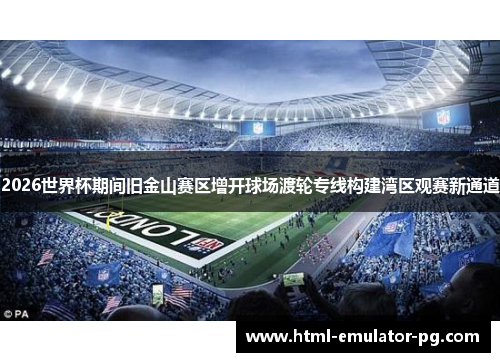 2026世界杯期间旧金山赛区增开球场渡轮专线构建湾区观赛新通道