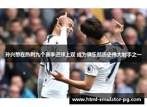 孙兴慜在热刺九个赛季进球上双 成为俱乐部历史伟大射手之一