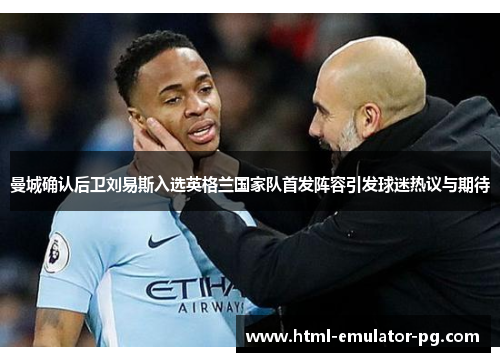 曼城确认后卫刘易斯入选英格兰国家队首发阵容引发球迷热议与期待