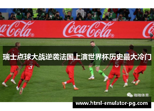 瑞士点球大战逆袭法国上演世界杯历史最大冷门