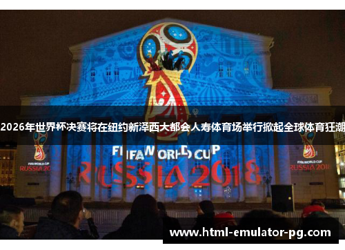 2026年世界杯决赛将在纽约新泽西大都会人寿体育场举行掀起全球体育狂潮