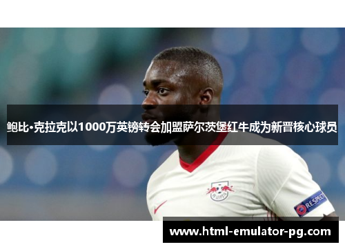 鲍比·克拉克以1000万英镑转会加盟萨尔茨堡红牛成为新晋核心球员